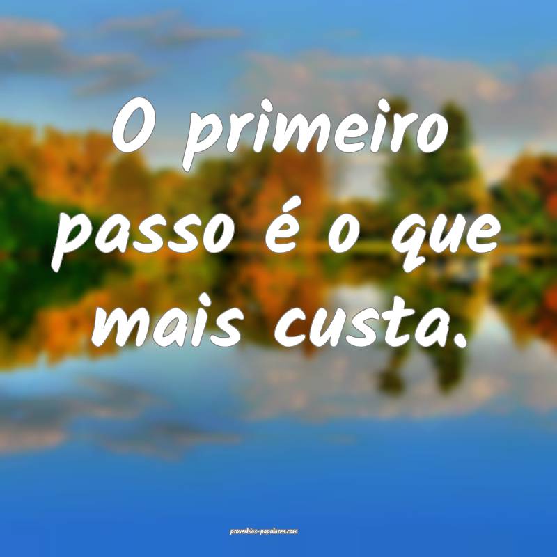 O primeiro passo é o que mais custa.
...