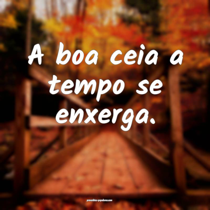 A boa ceia a tempo se enxerga.
 ...