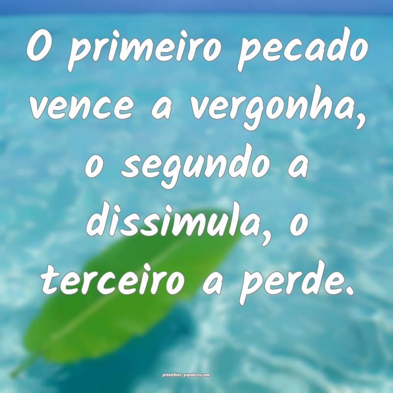 O primeiro pecado vence a vergonha, o segundo a dissimula, o terceiro ...