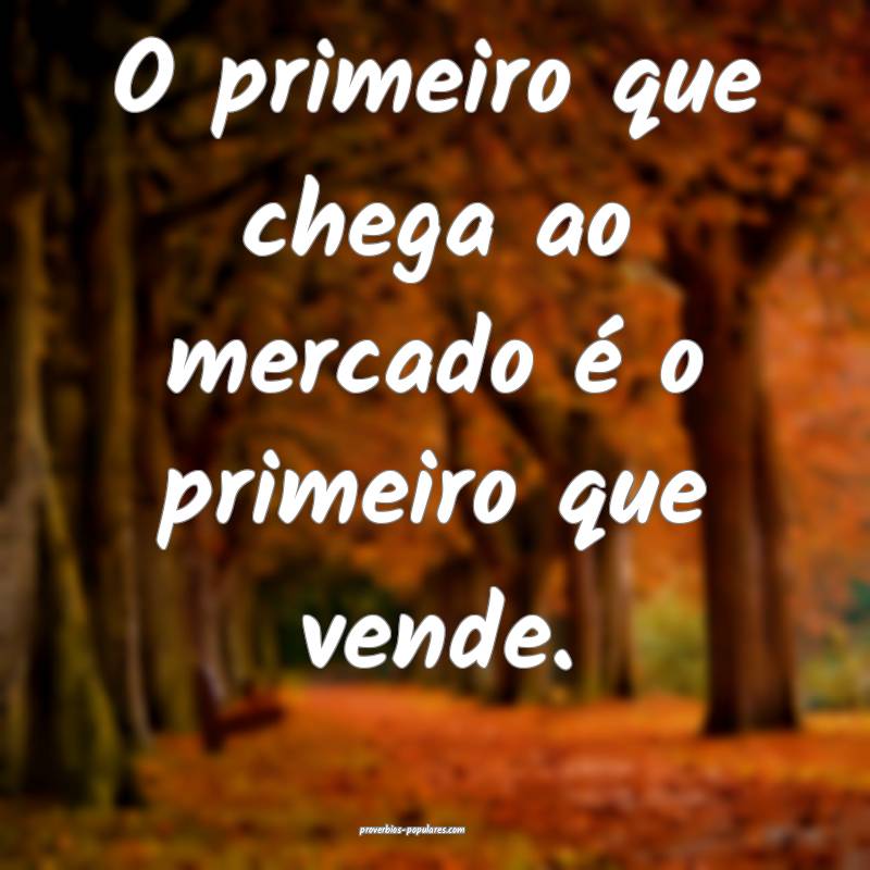 O primeiro que chega ao mercado é o primeiro que vende.
...