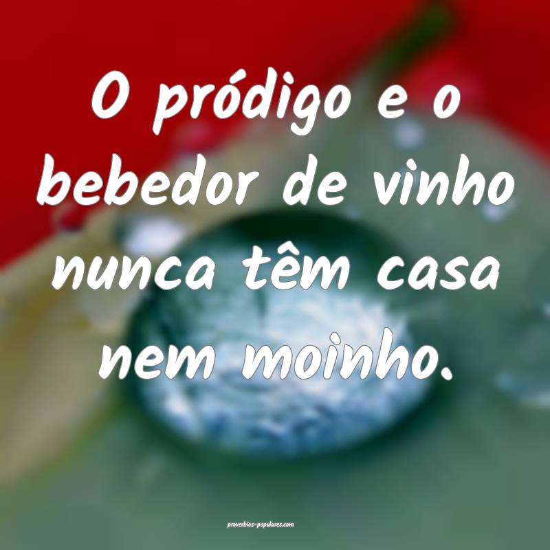O pródigo e o bebedor de vinho nunca têm casa nem moinho.
...