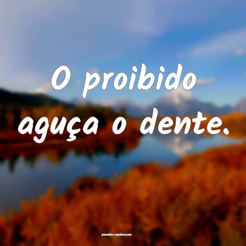 O proibido aguça o dente.
...