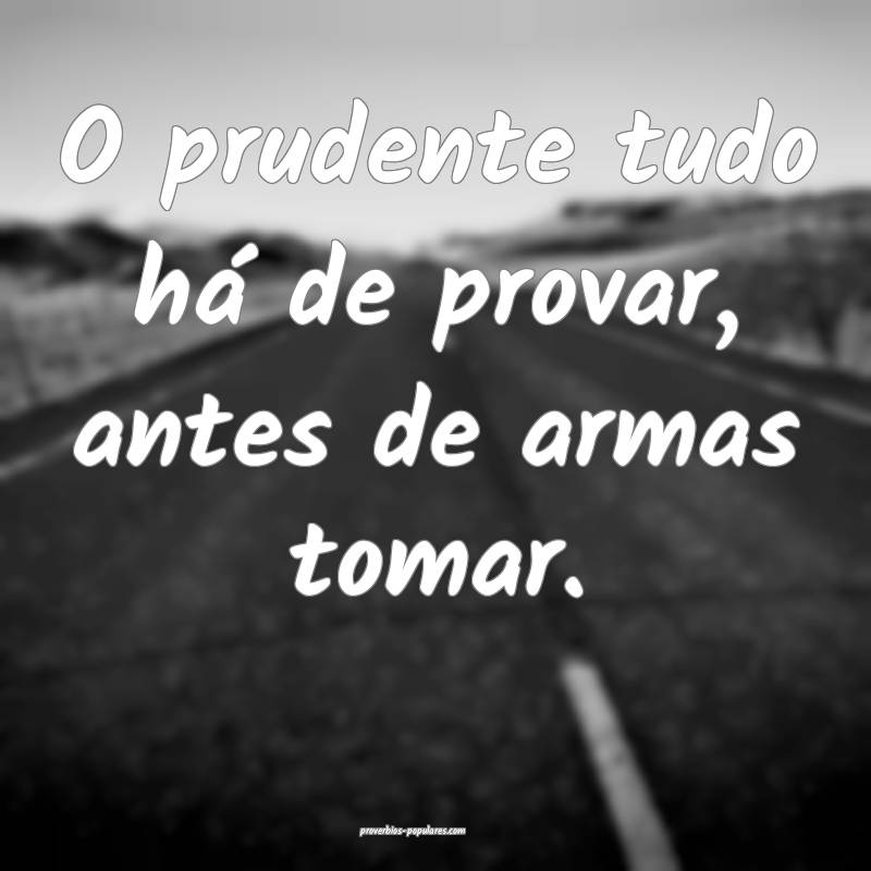 O prudente tudo há de provar, antes de armas tomar.
...