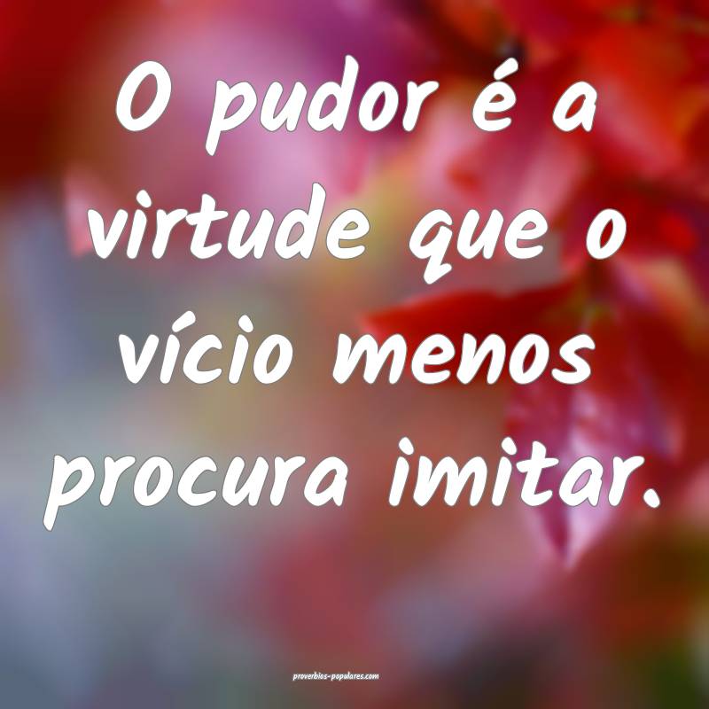 O pudor é a virtude que o vício menos procura im ...