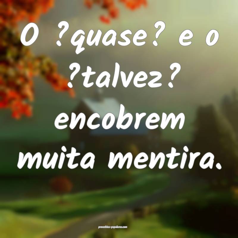 O ?quase? e o ?talvez? encobrem muita mentira.
...
