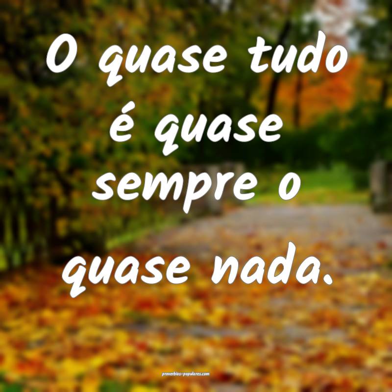 O quase tudo é quase sempre o quase nada.
...