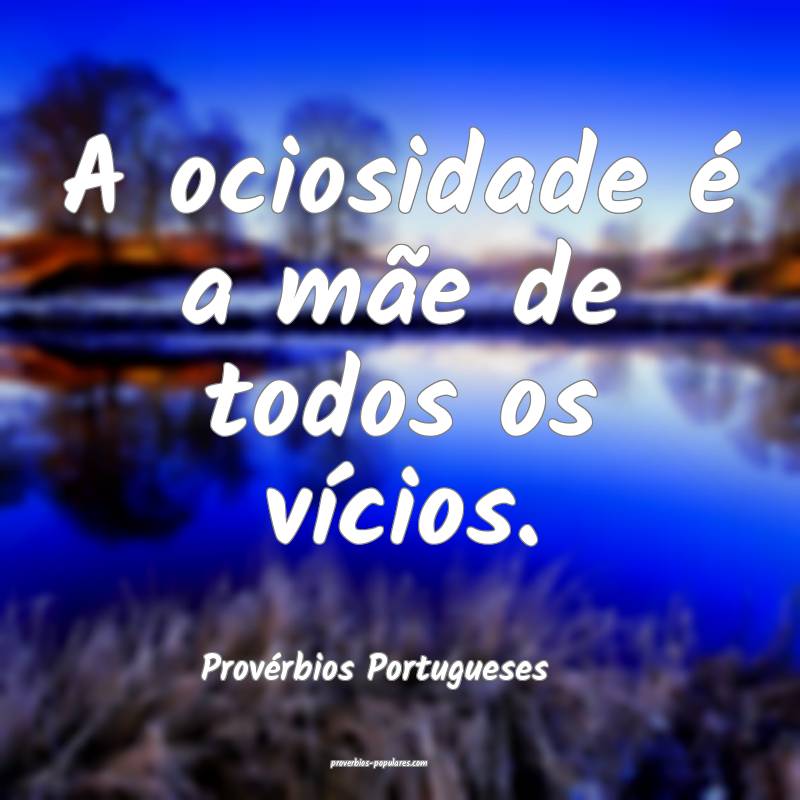 A ociosidade é a mãe de todos os vícios.
...