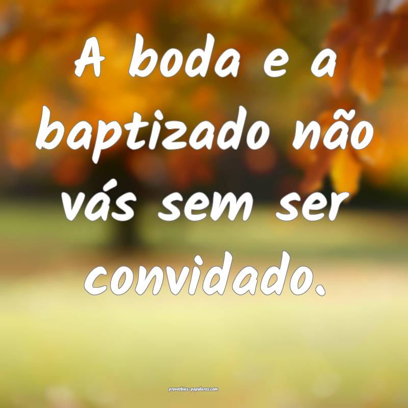 A boda e a baptizado não vás sem ser convidado.
...