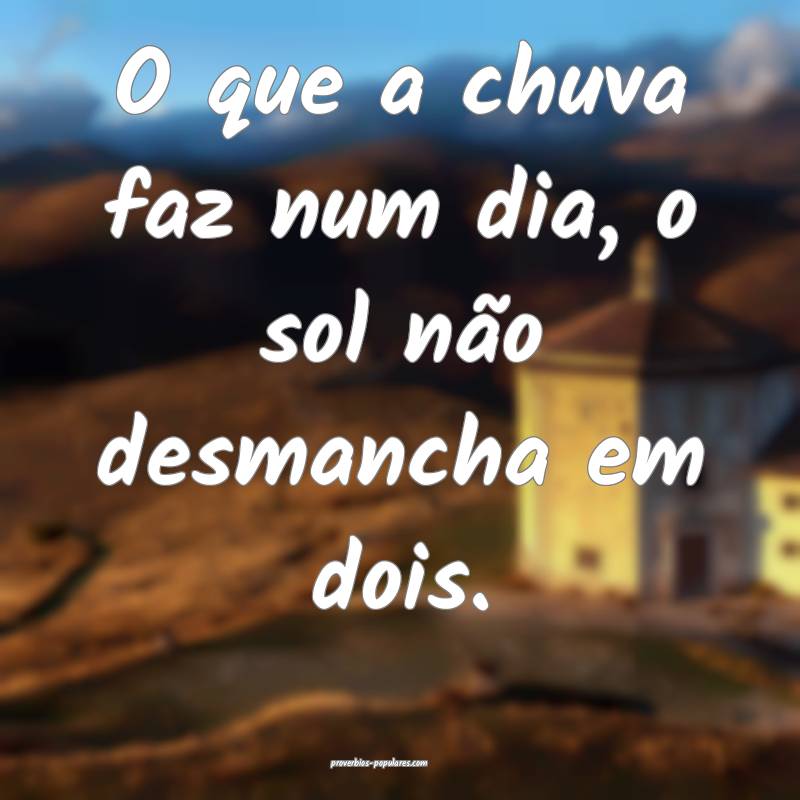 O que a chuva faz num dia, o sol não desmancha em dois.
...