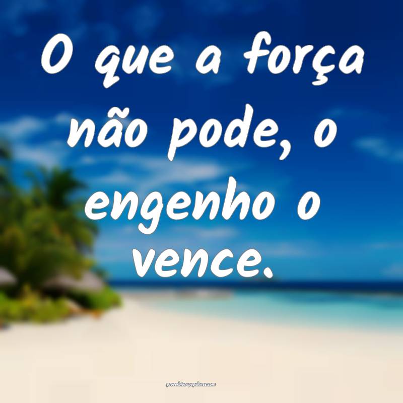 O que a força não pode, o engenho o vence.
 ...