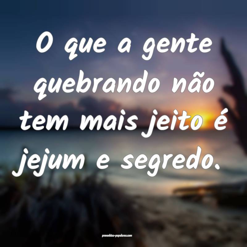 O que a gente quebrando não tem mais jeito é jejum e segredo.
...