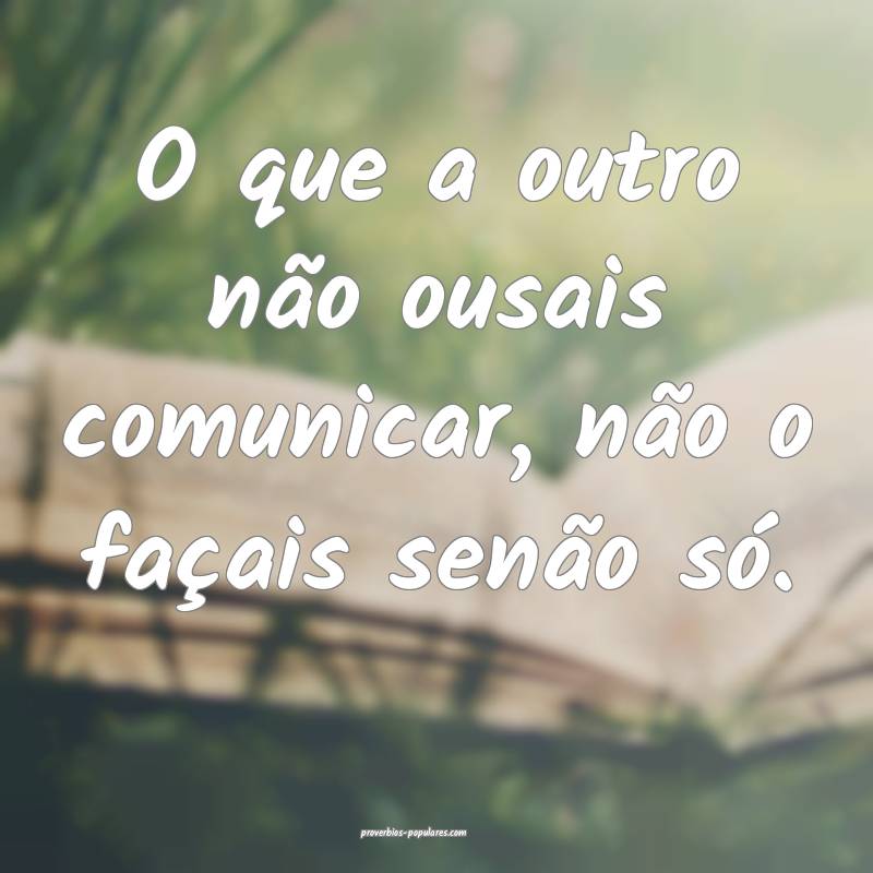 O que a outro não ousais comunicar, não o façais senão só.
...
