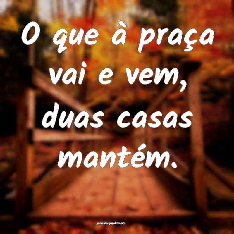 O que à praça vai e vem, duas casas mantém.
...