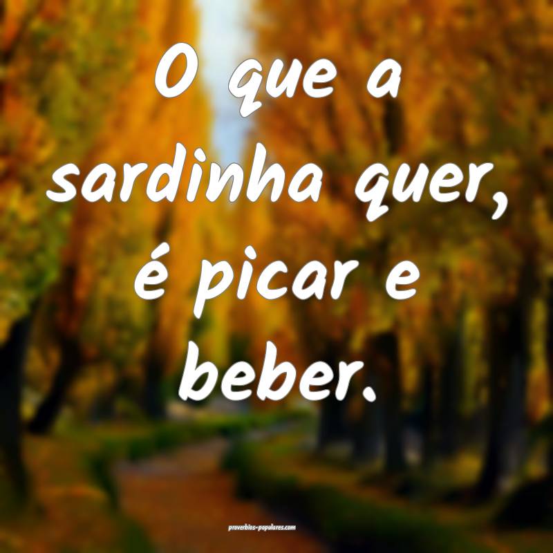 O que a sardinha quer, é picar e beber.
...