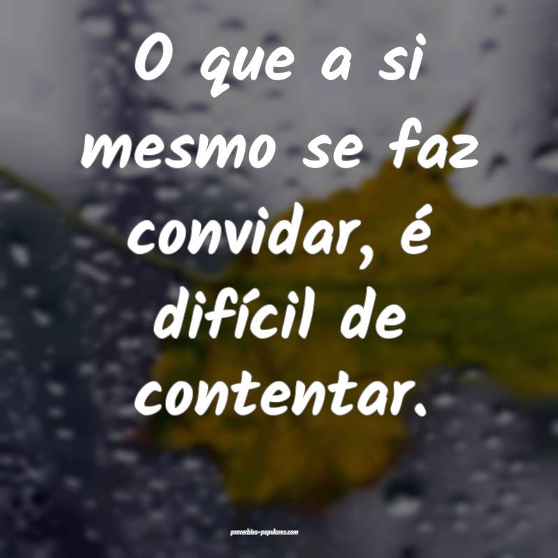 O que a si mesmo se faz convidar, é difícil de contentar.
...
