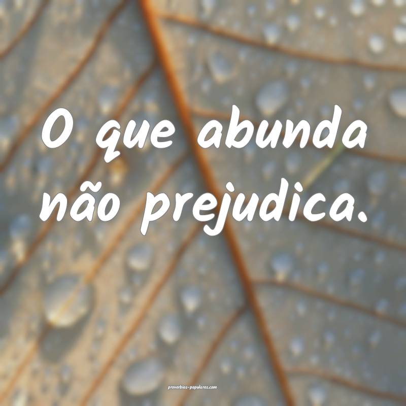 O que abunda não prejudica.
 ...