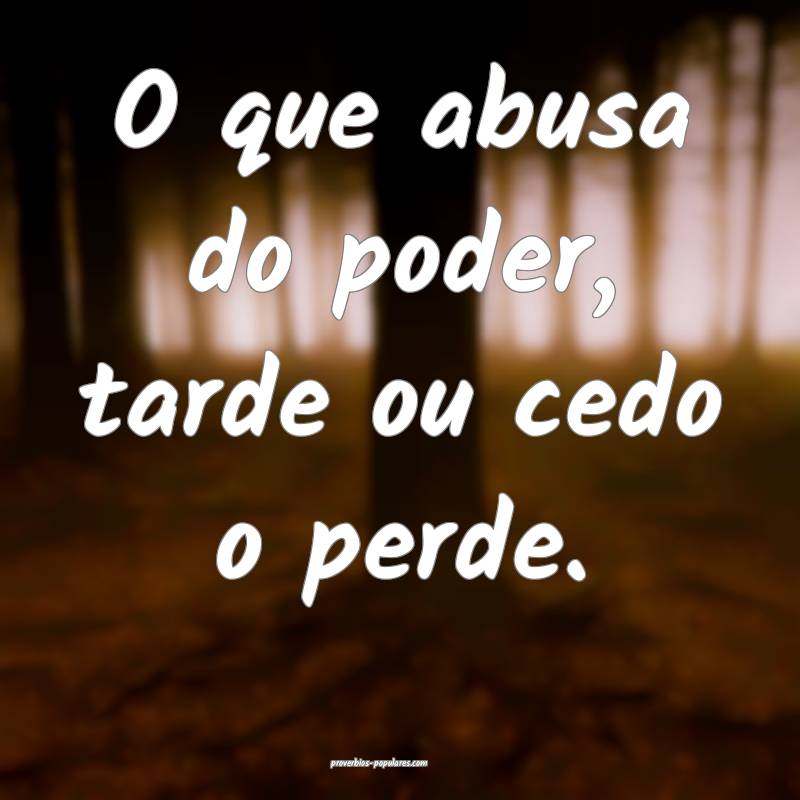 O que abusa do poder, tarde ou cedo o perde.
 ...