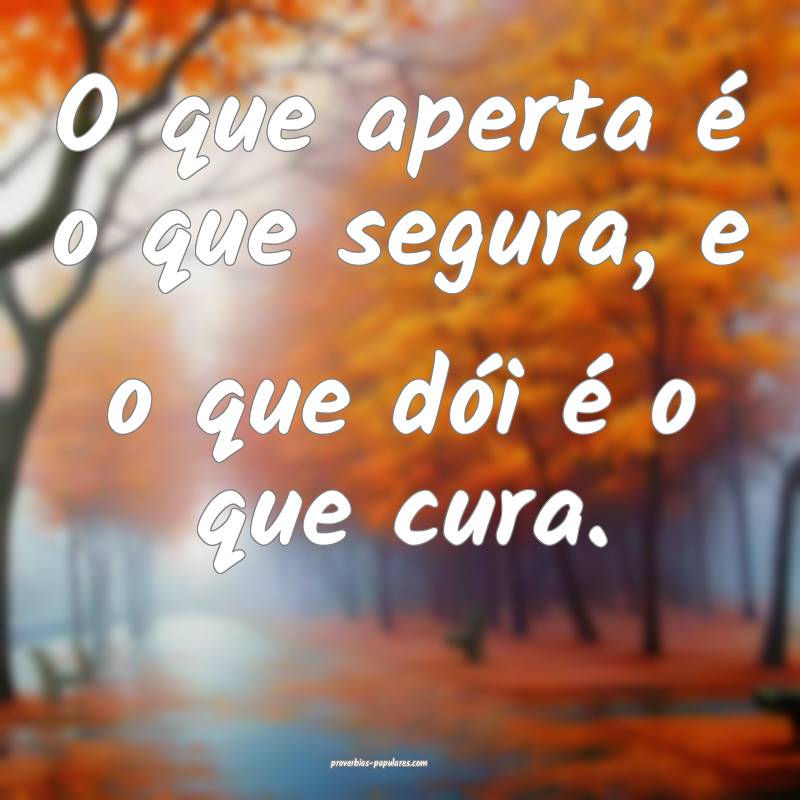 O que aperta é o que segura, e o que dói é o que cura.
...