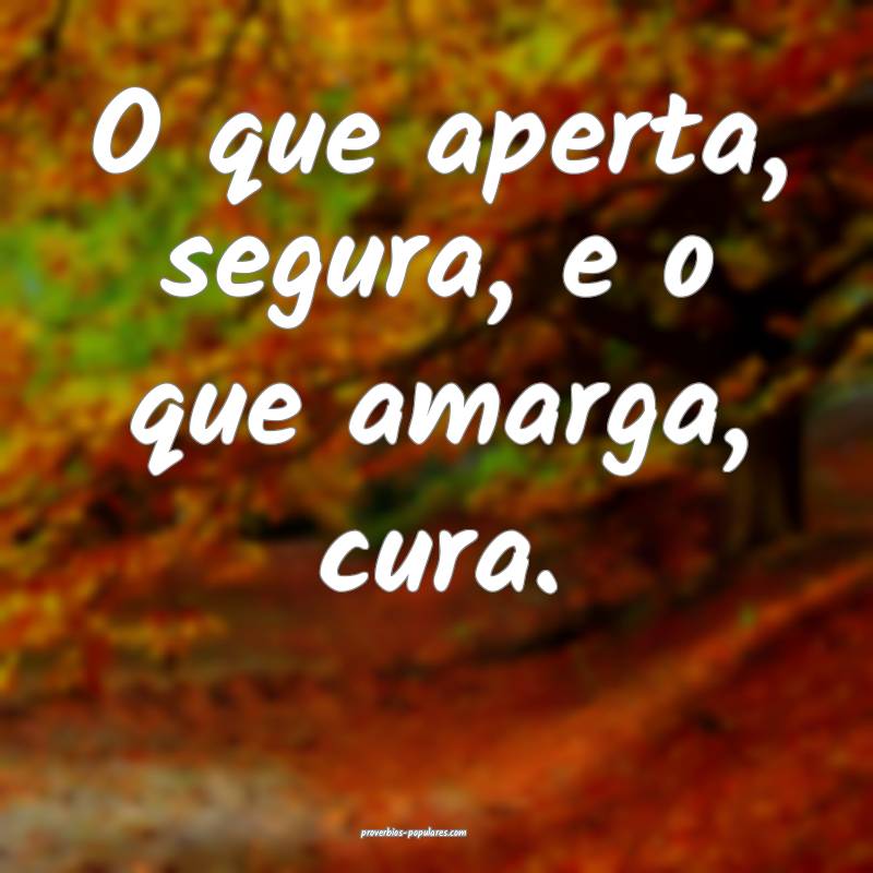 O que aperta, segura, e o que amarga, cura.
 ...