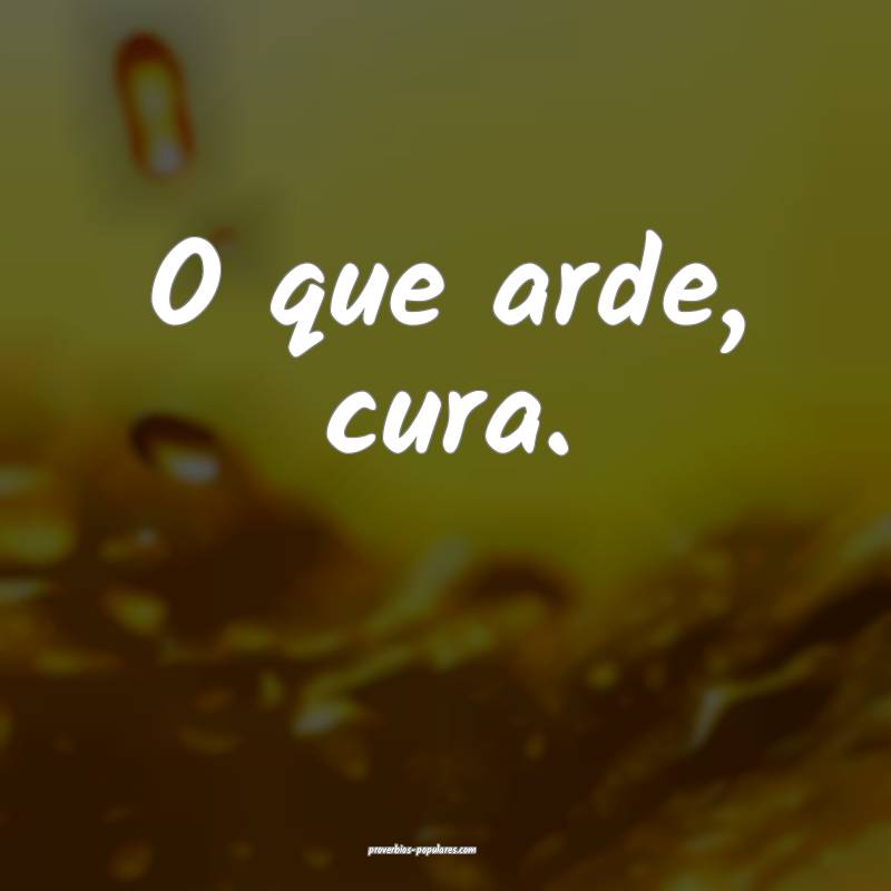O que arde, cura.
...