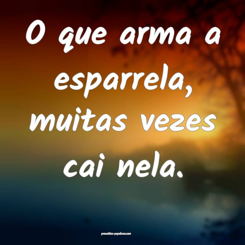 O que arma a esparrela, muitas vezes cai nela.
 ...