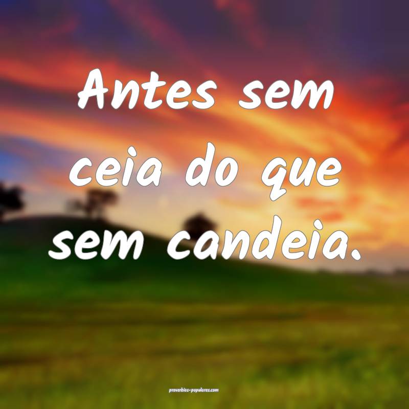 Antes sem ceia do que sem candeia.
...