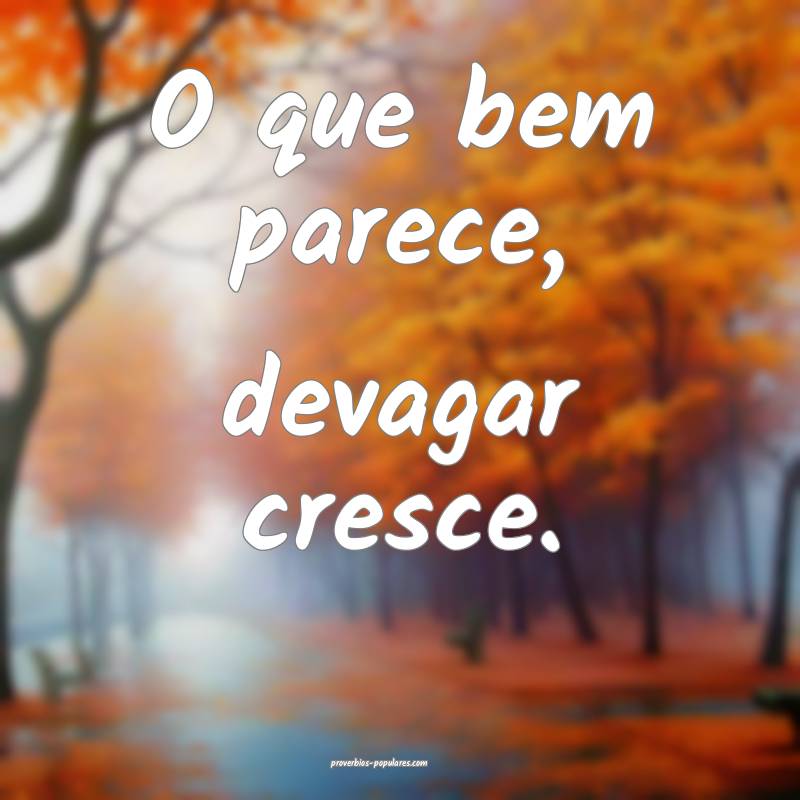 O que bem parece, devagar cresce.
...