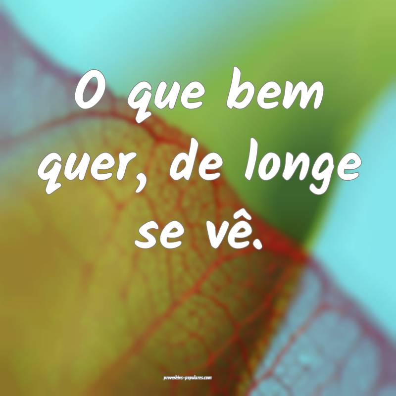 O que bem quer, de longe se vê.
...