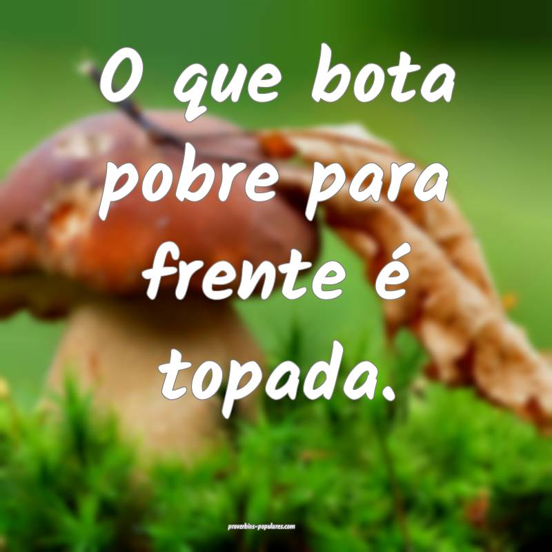 O que bota pobre para frente é topada.
...