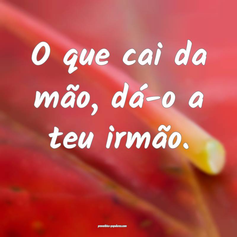 O que cai da mão, dá-o a teu irmão.
...