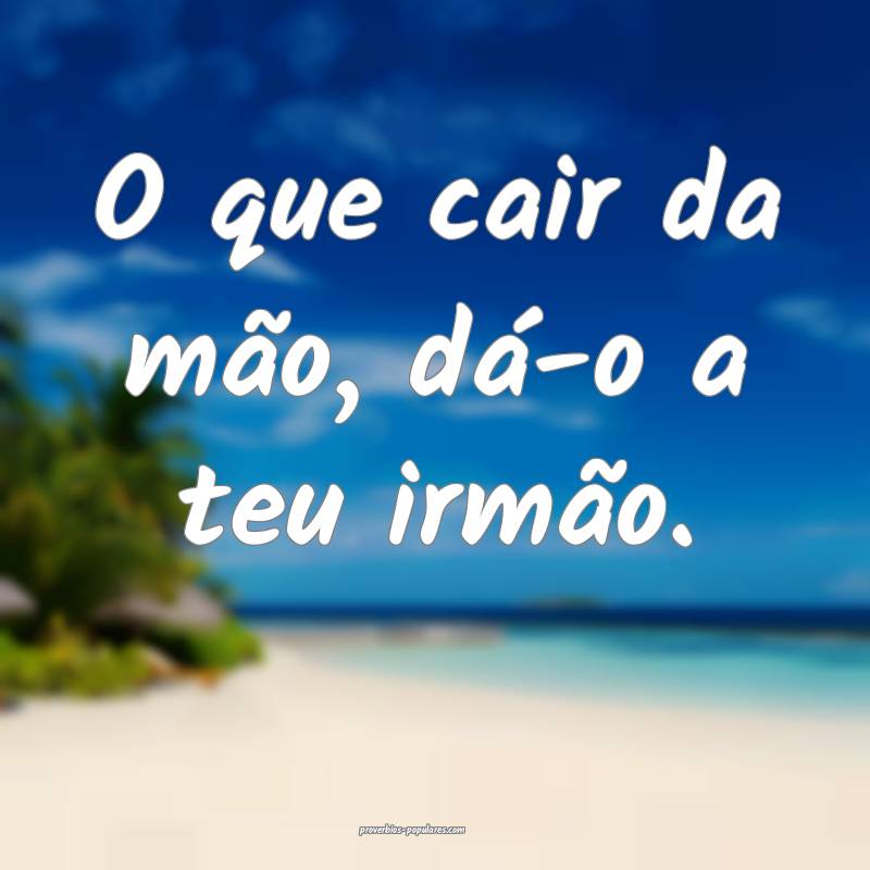 O que cair da mão, dá-o a teu irmão.
 ...