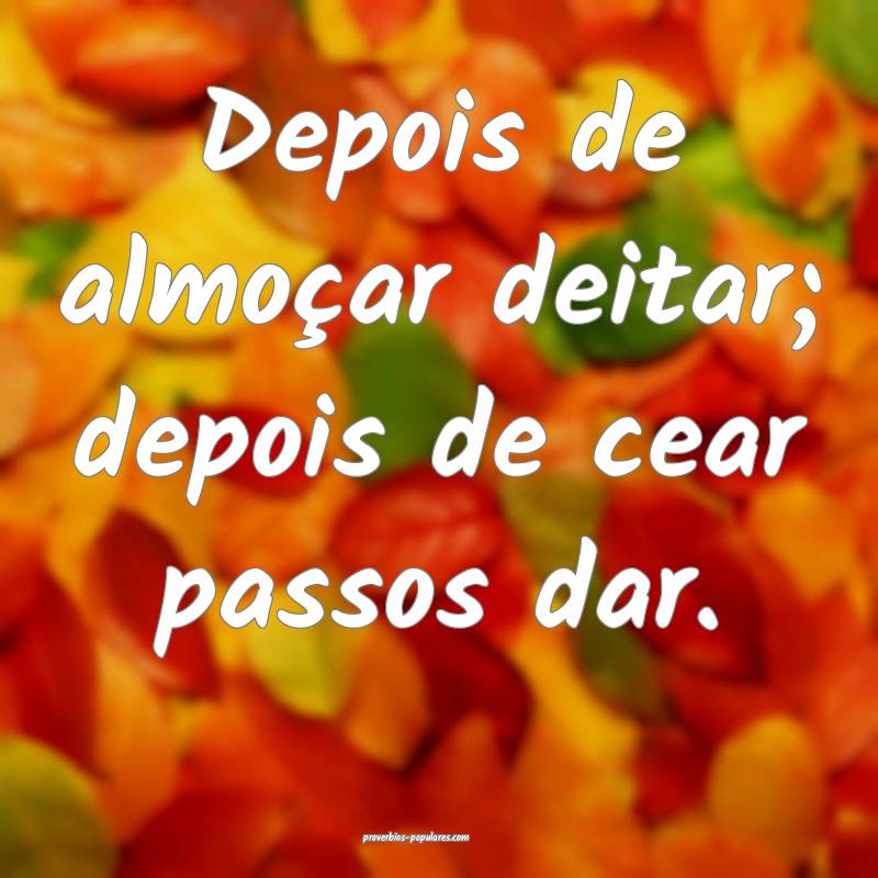 Depois de almoçar deitar; depois de cear passos dar.
...