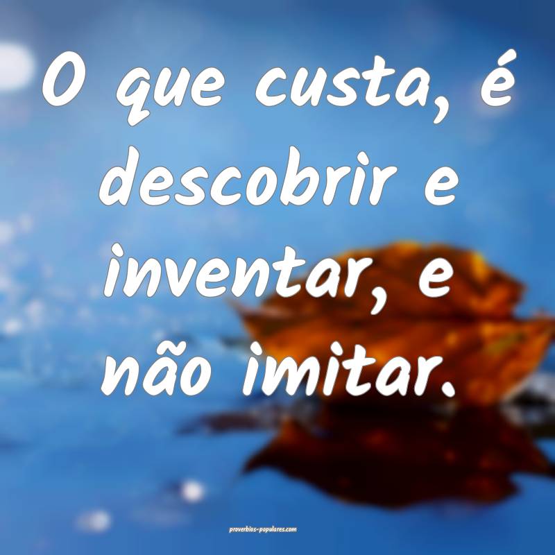 O que custa, é descobrir e inventar, e não imita ...