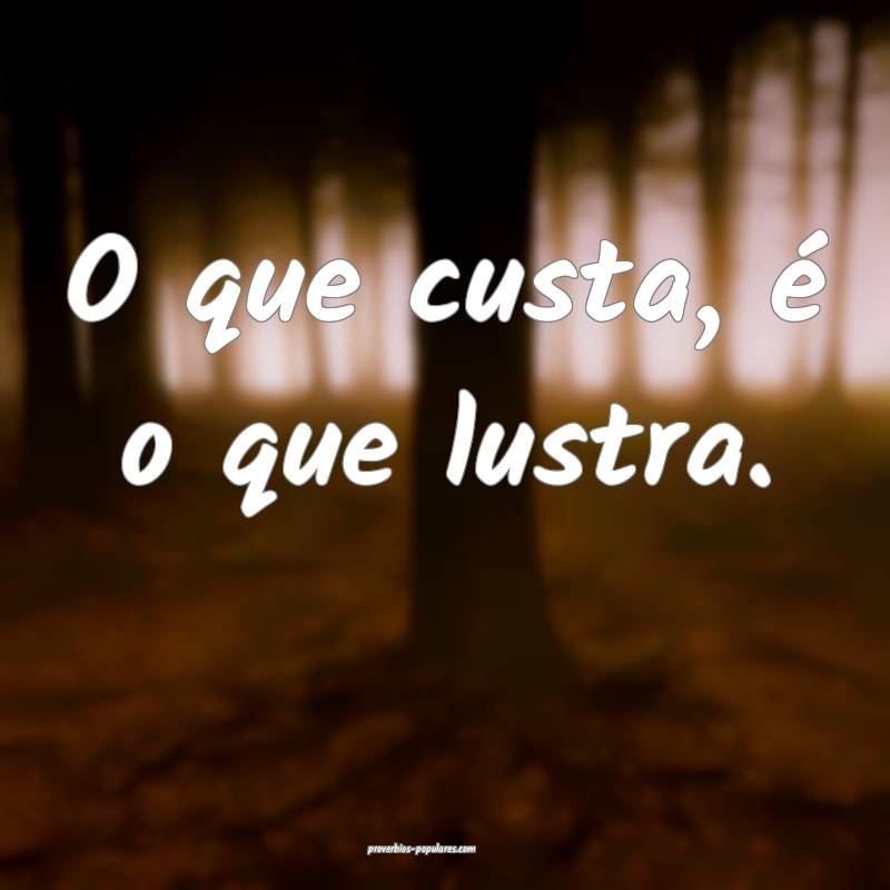 O que custa, é o que lustra.
 ...
