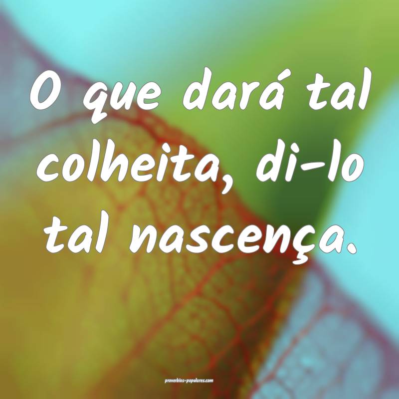 O que dará tal colheita, di-lo tal nascença.
...