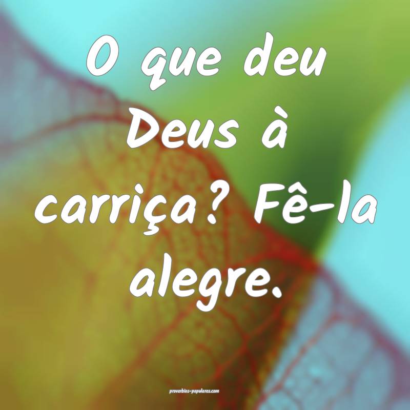 O que deu Deus à carriça? Fê-la alegre.
 ...