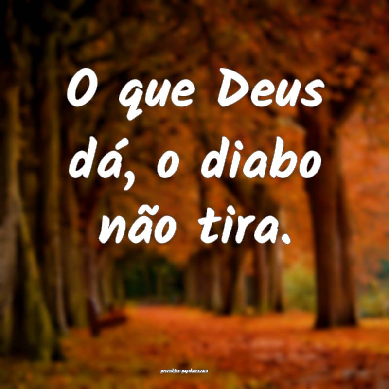 O que Deus dá, o diabo não tira.
 ...
