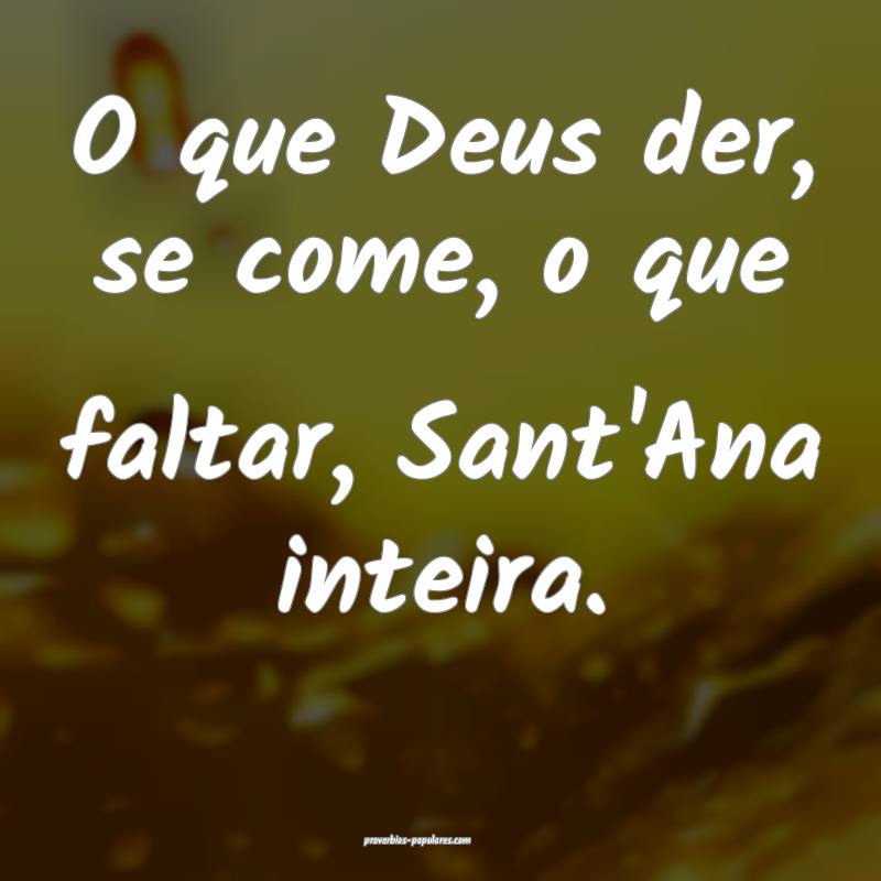 O que Deus der, se come, o que faltar, Sant'Ana inteira.
...