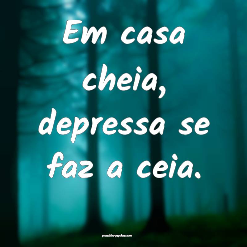 Em casa cheia, depressa se faz a ceia.
...