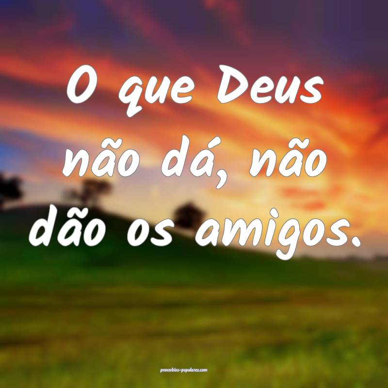 O que Deus não dá, não dão os amigos.
...