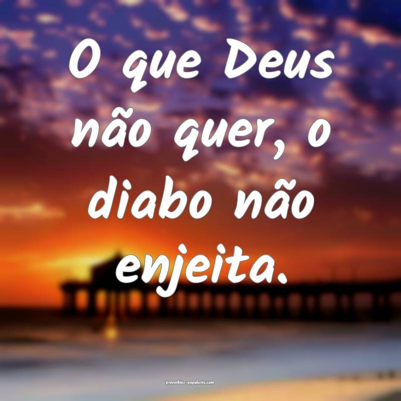O que Deus não quer, o diabo não enjeita.
...