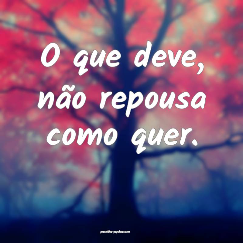 O que deve, não repousa como quer.
 ...