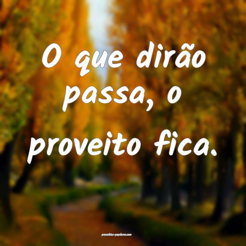 O que dirão passa, o proveito fica.
...