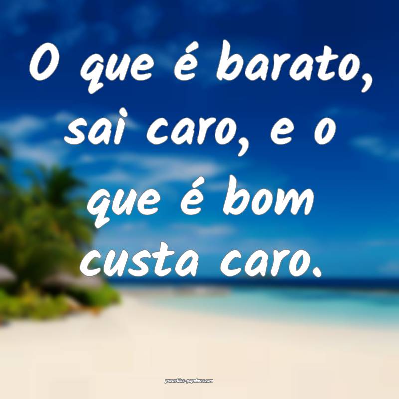 O que é barato, sai caro, e o que é bom custa caro.
...