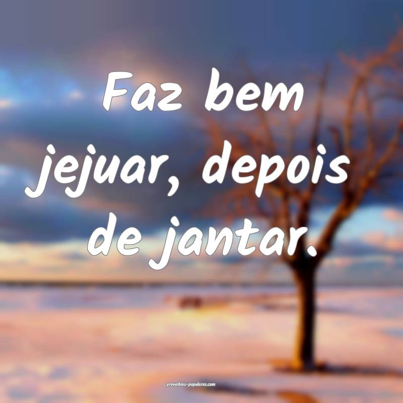 Faz bem jejuar, depois de jantar.
...