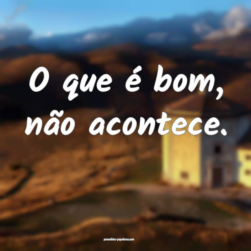 O que é bom, não acontece.
 ...