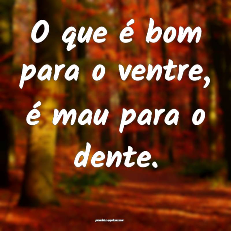 O que é bom para o ventre, é mau para o dente.
 ...