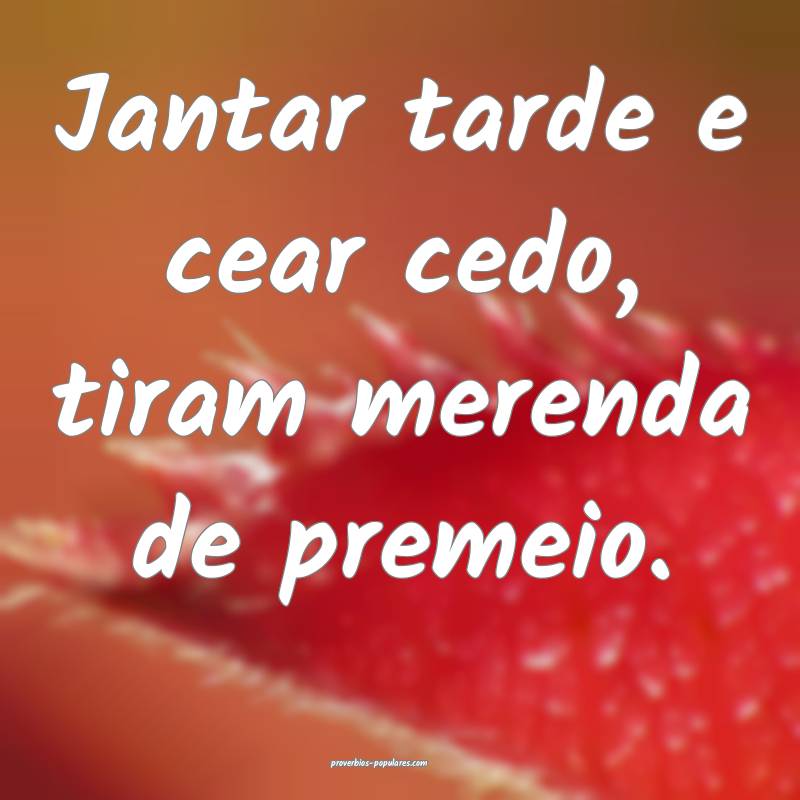 Jantar tarde e cear cedo, tiram merenda de premeio.
...