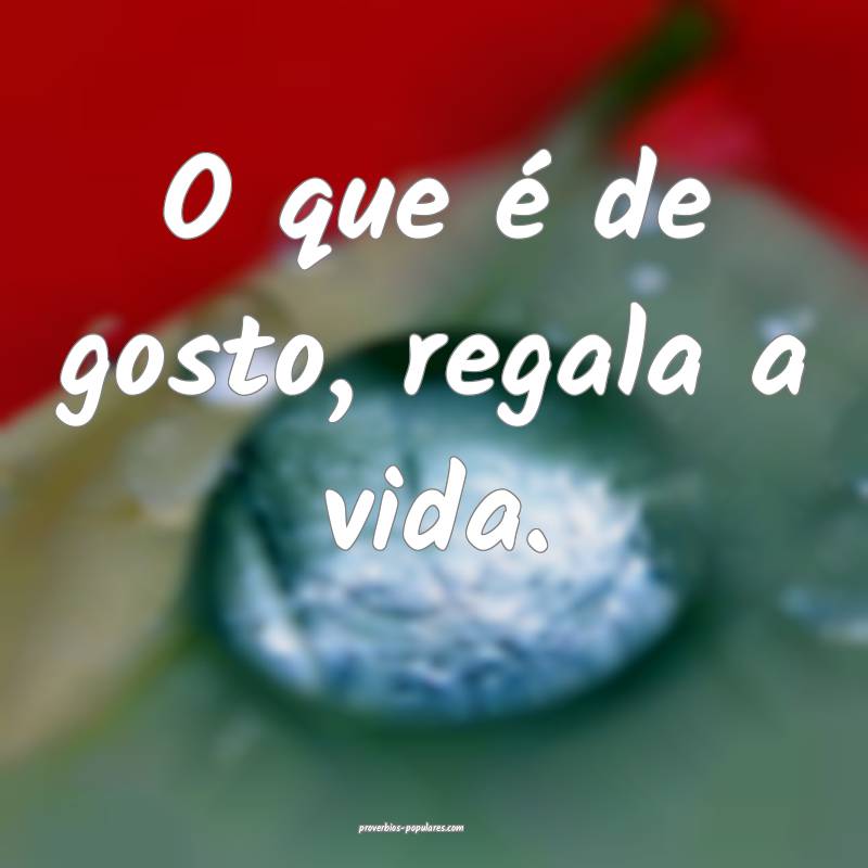 O que é de gosto, regala a vida.
...