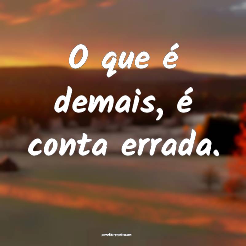 O que é demais, é conta errada.
 ...